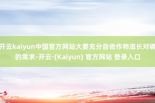开云kaiyun中国官方网站大要充分自傲作物滋长对磷的需求-开云·(Kaiyun) 官方网站 登录入口