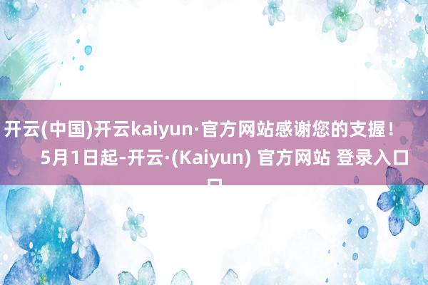 开云(中国)开云kaiyun·官方网站感谢您的支握！        5月1日起-开云·(Kaiyun) 官方网站 登录入口