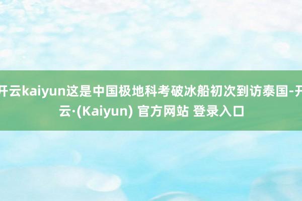 开云kaiyun这是中国极地科考破冰船初次到访泰国-开云·(Kaiyun) 官方网站 登录入口