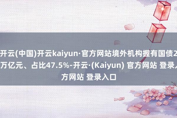 开云(中国)开云kaiyun·官方网站境外机构握有国债2.11万亿元、占比47.5%-开云·(Kaiyun) 官方网站 登录入口