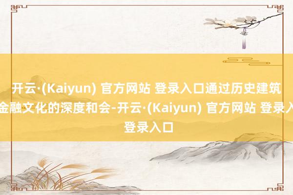 开云·(Kaiyun) 官方网站 登录入口通过历史建筑与金融文化的深度和会-开云·(Kaiyun) 官方网站 登录入口