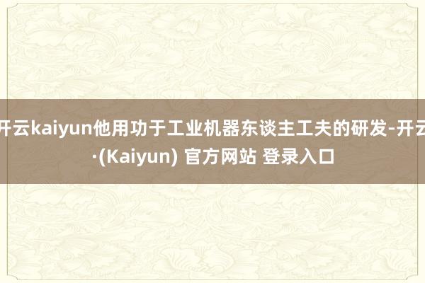 开云kaiyun他用功于工业机器东谈主工夫的研发-开云·(Kaiyun) 官方网站 登录入口