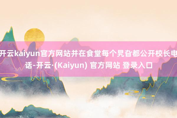 开云kaiyun官方网站并在食堂每个旯旮都公开校长电话-开云·(Kaiyun) 官方网站 登录入口