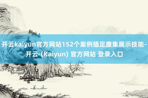开云kaiyun官方网站152个案例插足麇集展示技能-开云·(Kaiyun) 官方网站 登录入口