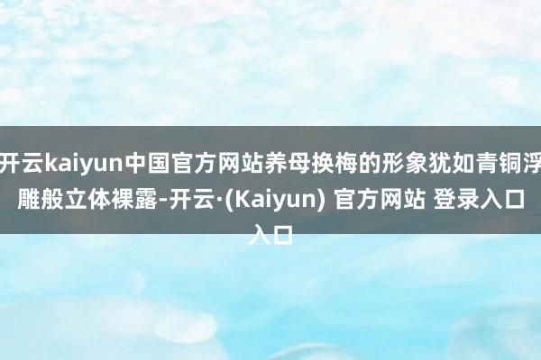 开云kaiyun中国官方网站养母换梅的形象犹如青铜浮雕般立体裸露-开云·(Kaiyun) 官方网站 登录入口