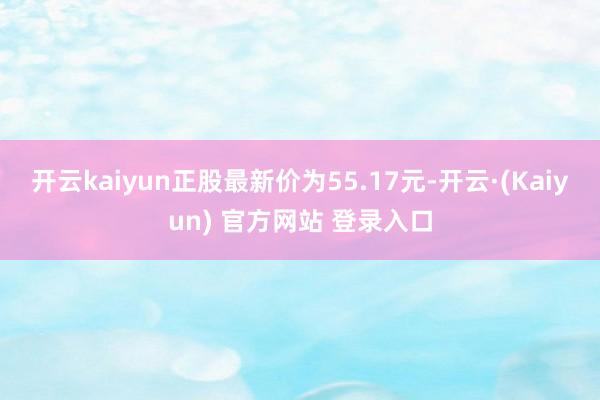 开云kaiyun正股最新价为55.17元-开云·(Kaiyun) 官方网站 登录入口