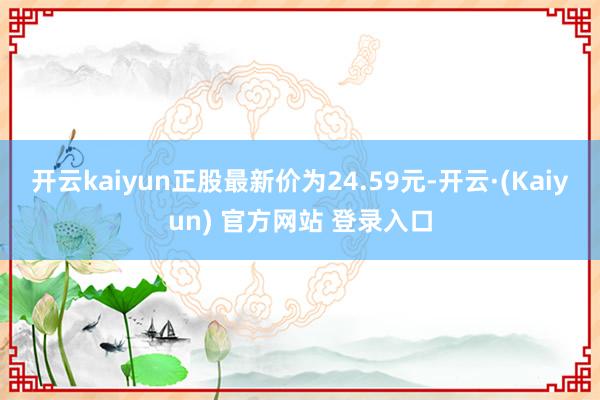 开云kaiyun正股最新价为24.59元-开云·(Kaiyun) 官方网站 登录入口