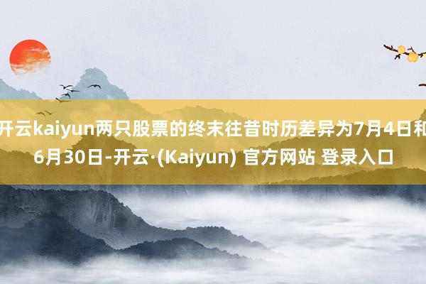 开云kaiyun两只股票的终末往昔时历差异为7月4日和6月30日-开云·(Kaiyun) 官方网站 登录入口