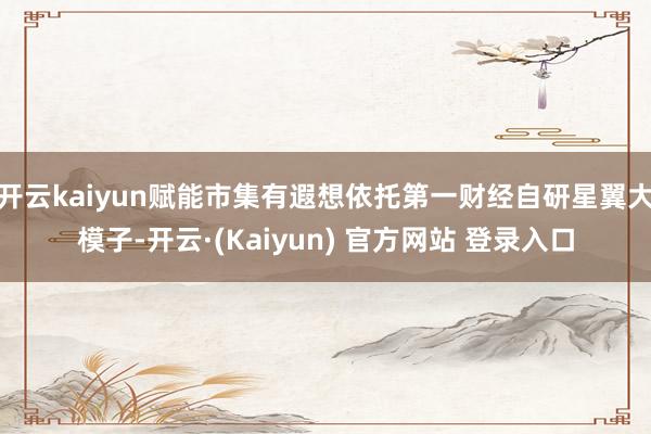 开云kaiyun赋能市集有遐想依托第一财经自研星翼大模子-开云·(Kaiyun) 官方网站 登录入口