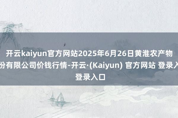 开云kaiyun官方网站2025年6月26日黄淮农产物股份有限公司价钱行情-开云·(Kaiyun) 官方网站 登录入口