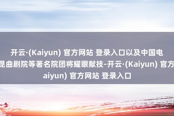 开云·(Kaiyun) 官方网站 登录入口以及中国电影乐团、朔方昆曲剧院等著名院团将耀眼献技-开云·(Kaiyun) 官方网站 登录入口