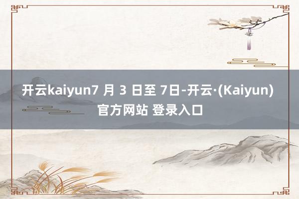 开云kaiyun7 月 3 日至 7日-开云·(Kaiyun) 官方网站 登录入口