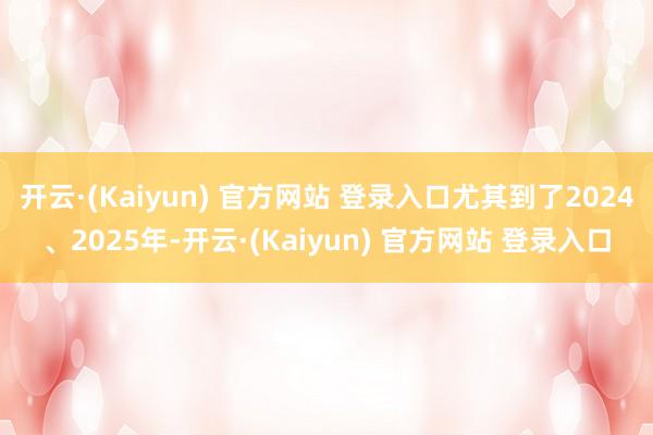 开云·(Kaiyun) 官方网站 登录入口尤其到了2024、2025年-开云·(Kaiyun) 官方网站 登录入口