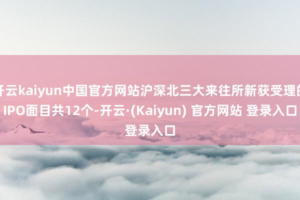 开云kaiyun中国官方网站沪深北三大来往所新获受理的IPO面目共12个-开云·(Kaiyun) 官方网站 登录入口