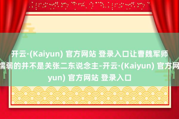 开云·(Kaiyun) 官方网站 登录入口让曹魏军师团所信得过懦弱的并不是关张二东说念主-开云·(Kaiyun) 官方网站 登录入口
