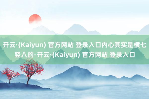 开云·(Kaiyun) 官方网站 登录入口内心其实是横七竖八的-开云·(Kaiyun) 官方网站 登录入口