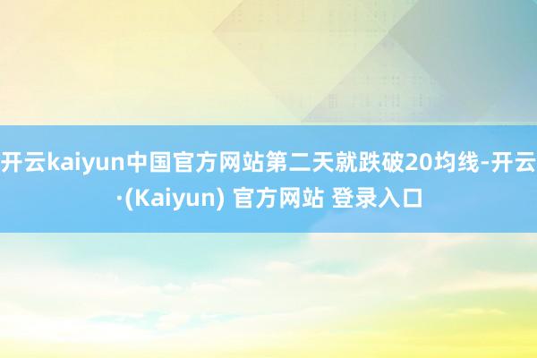 开云kaiyun中国官方网站第二天就跌破20均线-开云·(Kaiyun) 官方网站 登录入口