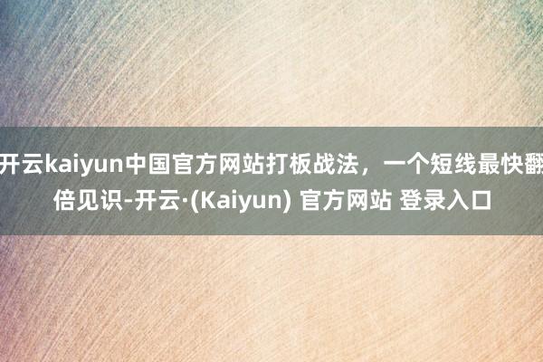开云kaiyun中国官方网站打板战法，一个短线最快翻倍见识-开云·(Kaiyun) 官方网站 登录入口