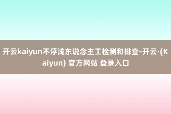 开云kaiyun不浮浅东说念主工检测和排查-开云·(Kaiyun) 官方网站 登录入口
