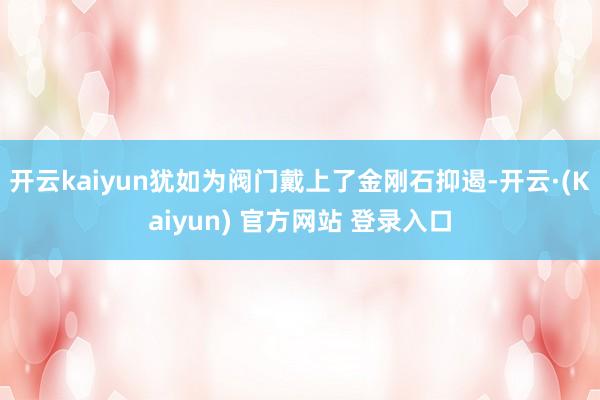 开云kaiyun犹如为阀门戴上了金刚石抑遏-开云·(Kaiyun) 官方网站 登录入口