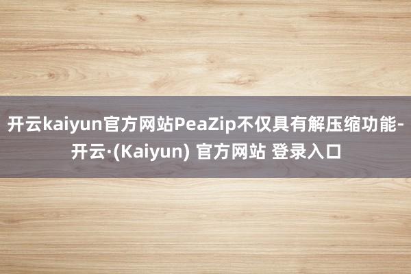 开云kaiyun官方网站PeaZip不仅具有解压缩功能-开云·(Kaiyun) 官方网站 登录入口