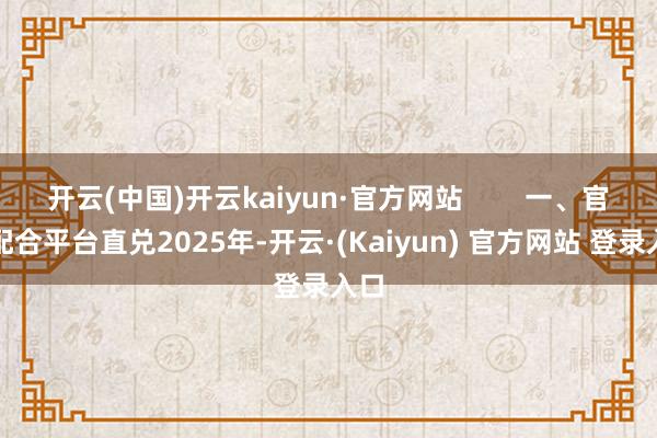 开云(中国)开云kaiyun·官方网站        一、官方配合平台直兑2025年-开云·(Kaiyun) 官方网站 登录入口