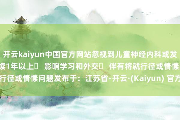 开云kaiyun中国官方网站忽视到儿童神经内科或发育行径科就诊：✓ 症状捏续1年以上✓ 影响学习和外交✓ 伴有将就行径或情愫问题发布于：江苏省-开云·(Kaiyun) 官方网站 登录入口