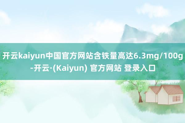 开云kaiyun中国官方网站含铁量高达6.3mg/100g-开云·(Kaiyun) 官方网站 登录入口