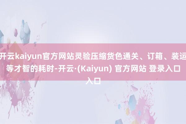开云kaiyun官方网站灵验压缩货色通关、订箱、装运等才智的耗时-开云·(Kaiyun) 官方网站 登录入口