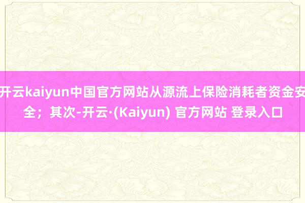 开云kaiyun中国官方网站从源流上保险消耗者资金安全；其次-开云·(Kaiyun) 官方网站 登录入口