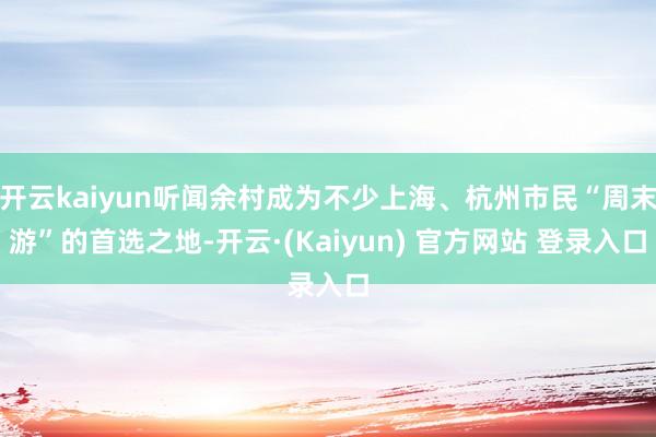 开云kaiyun听闻余村成为不少上海、杭州市民“周末游”的首选之地-开云·(Kaiyun) 官方网站 登录入口