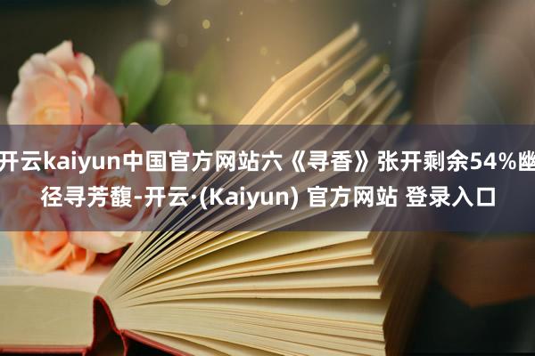 开云kaiyun中国官方网站六《寻香》张开剩余54%幽径寻芳馥-开云·(Kaiyun) 官方网站 登录入口