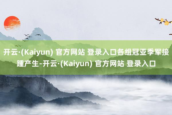 开云·(Kaiyun) 官方网站 登录入口各组冠亚季军接踵产生-开云·(Kaiyun) 官方网站 登录入口