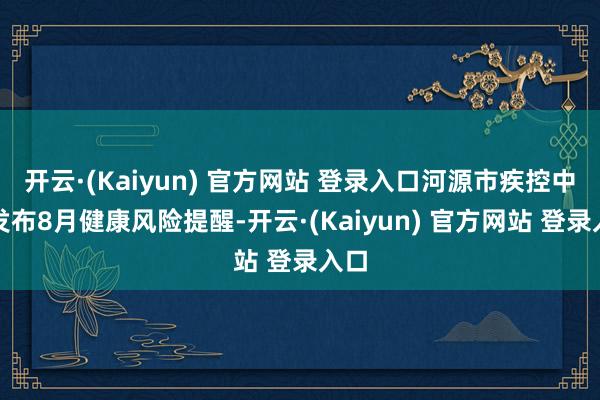 开云·(Kaiyun) 官方网站 登录入口河源市疾控中心发布8月健康风险提醒-开云·(Kaiyun) 官方网站 登录入口