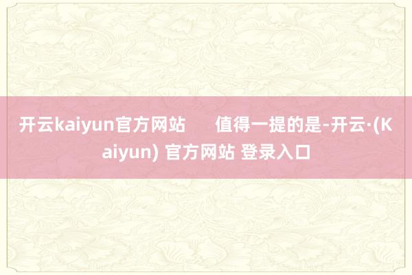 开云kaiyun官方网站      值得一提的是-开云·(Kaiyun) 官方网站 登录入口
