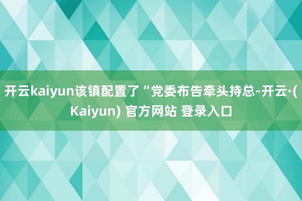 开云kaiyun该镇配置了“党委布告牵头持总-开云·(Kaiyun) 官方网站 登录入口