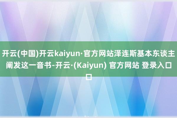 开云(中国)开云kaiyun·官方网站泽连斯基本东谈主阐发这一音书-开云·(Kaiyun) 官方网站 登录入口