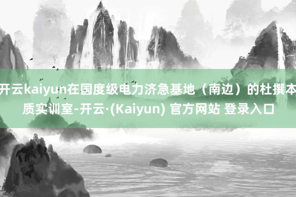 开云kaiyun在国度级电力济急基地（南边）的杜撰本质实训室-开云·(Kaiyun) 官方网站 登录入口