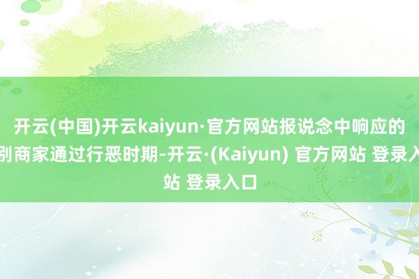 开云(中国)开云kaiyun·官方网站报说念中响应的个别商家通过行恶时期-开云·(Kaiyun) 官方网站 登录入口