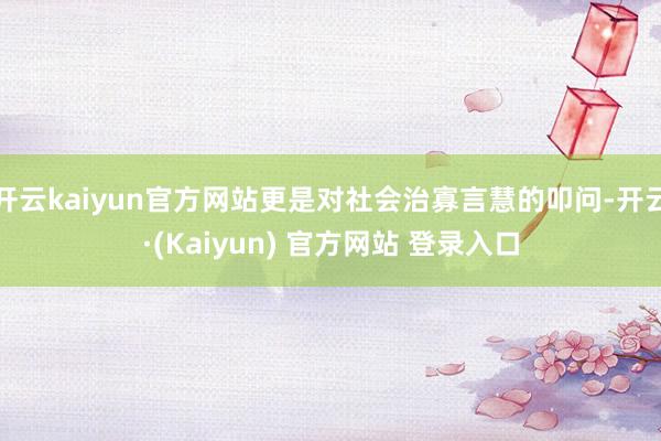 开云kaiyun官方网站更是对社会治寡言慧的叩问-开云·(Kaiyun) 官方网站 登录入口